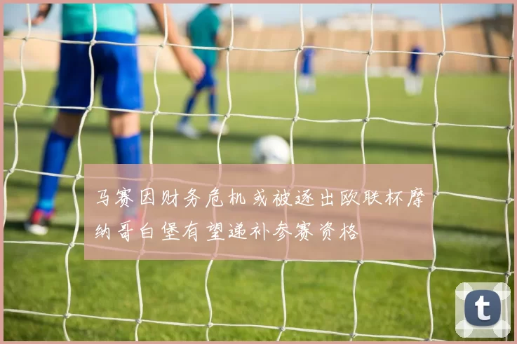 马赛因财务危机或被逐出欧联杯摩纳哥白堡有望递补参赛资格