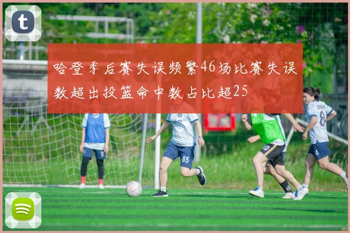 哈登季后赛失误频繁46场比赛失误数超出投篮命中数占比超25