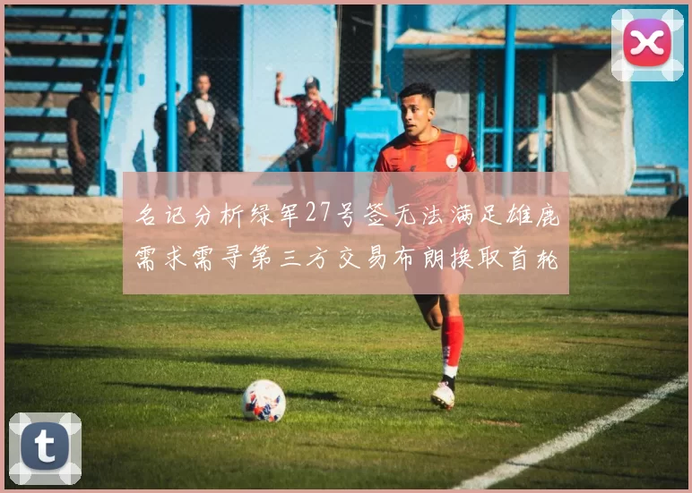 名记分析绿军27号签无法满足雄鹿需求需寻第三方交易布朗换取首轮签