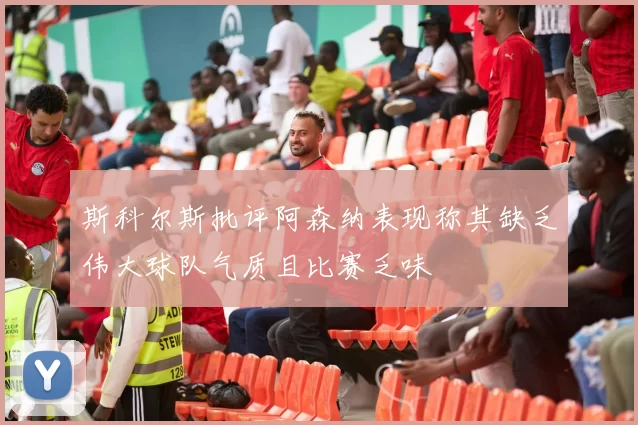 斯科尔斯批评阿森纳表现称其缺乏伟大球队气质且比赛乏味