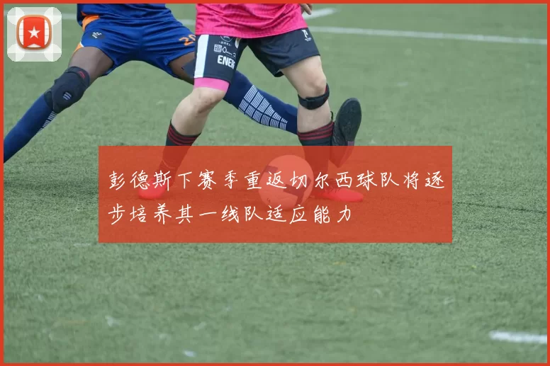 彭德斯下赛季重返切尔西球队将逐步培养其一线队适应能力