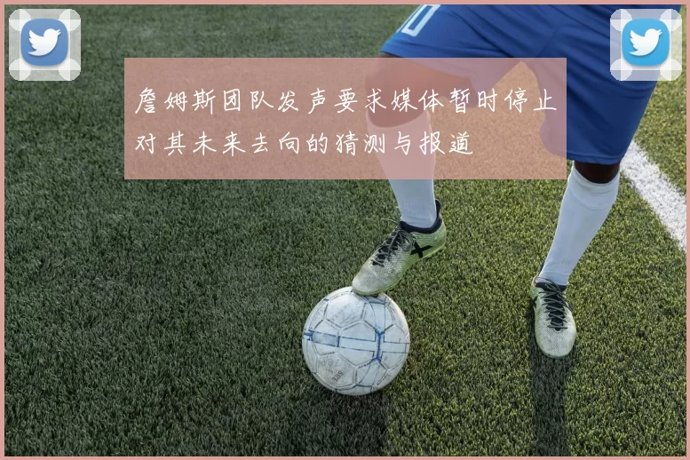 詹姆斯团队发声要求媒体暂时停止对其未来去向的猜测与报道