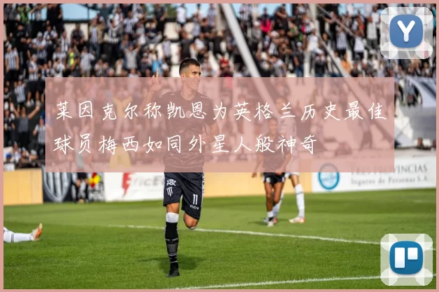 莱因克尔称凯恩为英格兰历史最佳球员梅西如同外星人般神奇