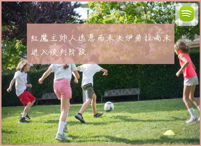 红魔主帅人选悬而未决伊劳拉尚未进入谈判阶段