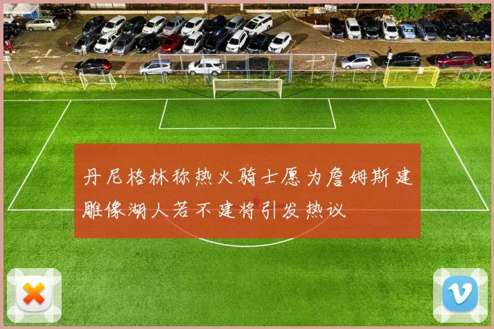 丹尼格林称热火骑士愿为詹姆斯建雕像湖人若不建将引发热议