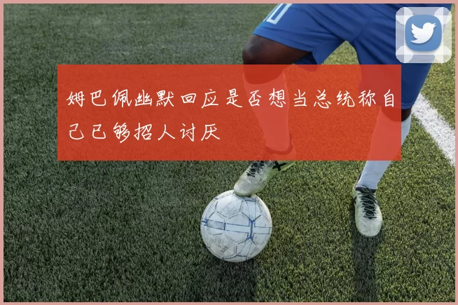 姆巴佩幽默回应是否想当总统称自己已够招人讨厌