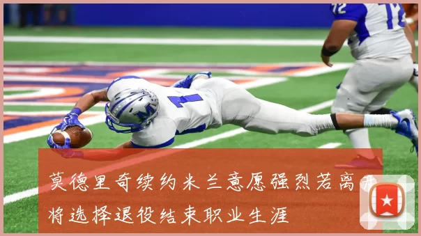莫德里奇续约米兰意愿强烈若离开将选择退役结束职业生涯