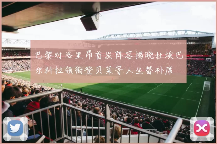 巴黎对洛里昂首发阵容揭晓杜埃巴尔科拉领衔登贝莱等人坐替补席