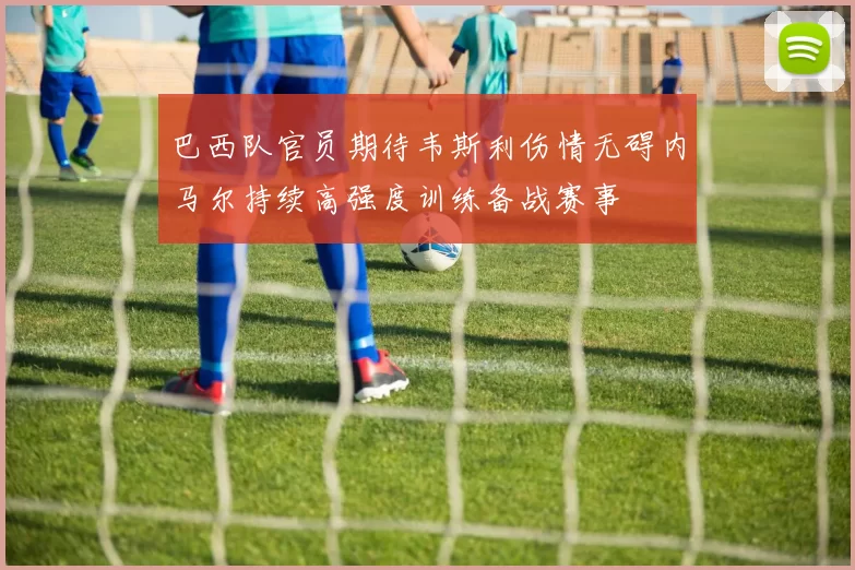 巴西队官员期待韦斯利伤情无碍内马尔持续高强度训练备战赛事