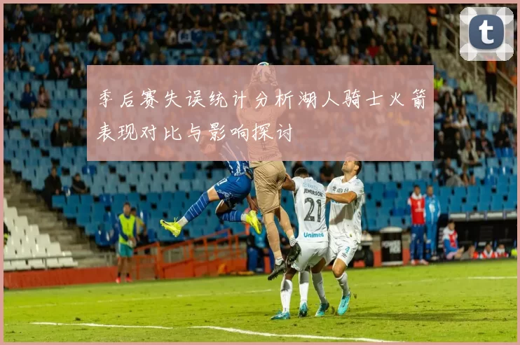 季后赛失误统计分析湖人骑士火箭表现对比与影响探讨