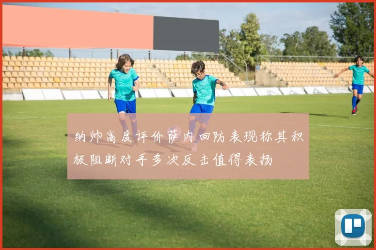 纳帅高度评价萨内回防表现称其积极阻断对手多次反击值得表扬