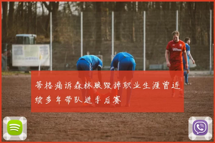 蒂格痛诉森林狼毁掉职业生涯曾连续多年带队进季后赛