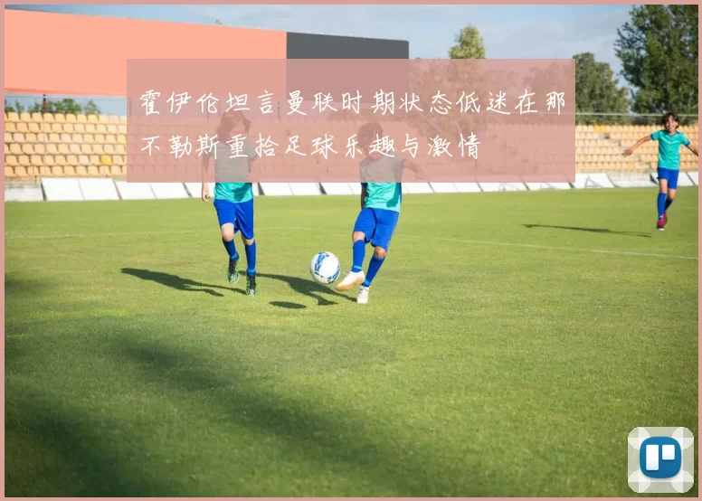 霍伊伦坦言曼联时期状态低迷在那不勒斯重拾足球乐趣与激情