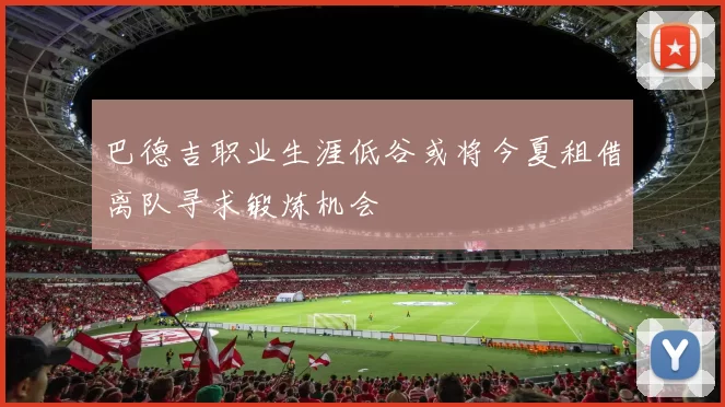 巴德吉职业生涯低谷或将今夏租借离队寻求锻炼机会