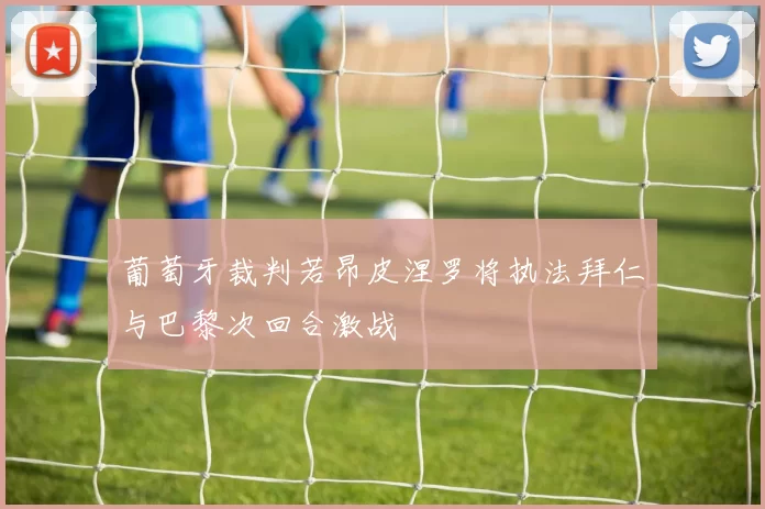 葡萄牙裁判若昂皮涅罗将执法拜仁与巴黎次回合激战