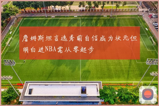 詹姆斯坦言选秀前自信成为状元但明白进NBA需从零起步