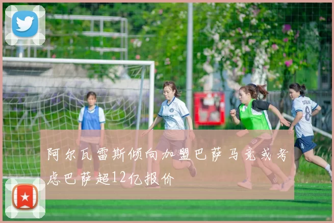阿尔瓦雷斯倾向加盟巴萨马竞或考虑巴萨超12亿报价