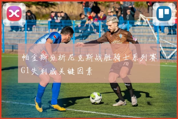 帕金斯分析尼克斯战胜骑士系列赛G1失利成关键因素