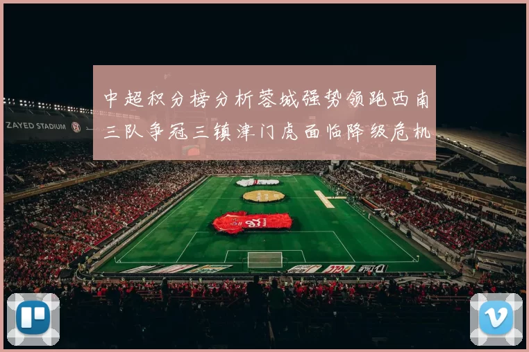 中超积分榜分析蓉城强势领跑西南三队争冠三镇津门虎面临降级危机